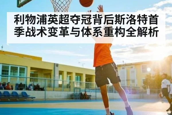利物浦英超夺冠背后斯洛特首季战术变革与体系重构全解析