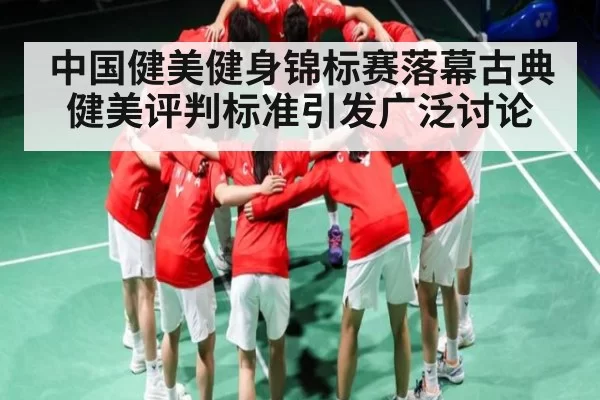 中国健美健身锦标赛落幕古典健美评判标准引发广泛讨论