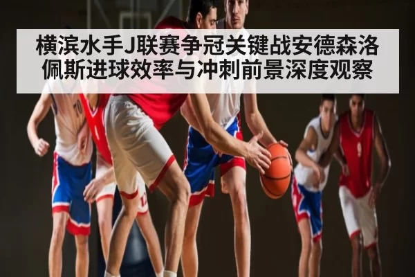 横滨水手J联赛争冠关键战安德森洛佩斯进球效率与冲刺前景深度观察
