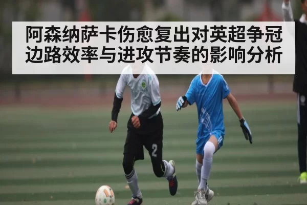阿森纳萨卡伤愈复出对英超争冠边路效率与进攻节奏的影响分析